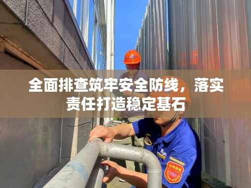 全面排查筑牢安全防线,落实责任打造稳定基石