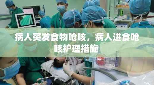 病人突发食物呛咳，病人进食呛咳护理措施 