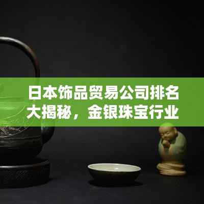 日本饰品贸易公司排名大揭秘,金银珠宝行业的领先企业榜单揭晓!