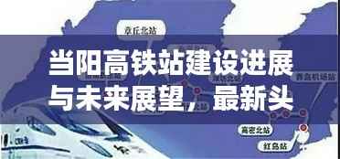 当阳高铁站建设进展与未来展望,最新头条新闻