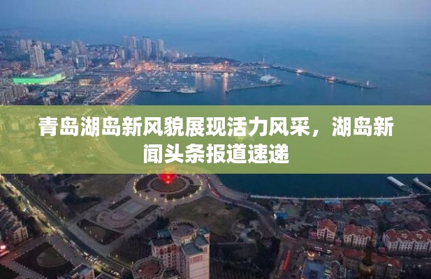 青岛湖岛新风貌展现活力风采,湖岛新闻头条报道速递