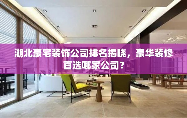 湖北豪宅装饰公司排名揭晓,豪华装修首选哪家公司?
