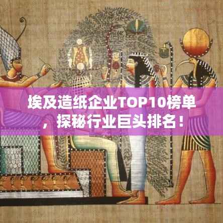 埃及造纸企业TOP10榜单,探秘行业巨头排名!