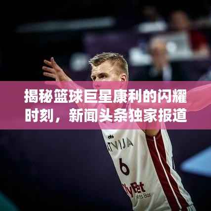 揭秘篮球巨星康利的闪耀时刻,新闻头条独家报道!