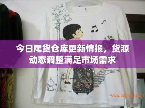 今日尾货仓库更新情报,货源动态调整满足市场需求