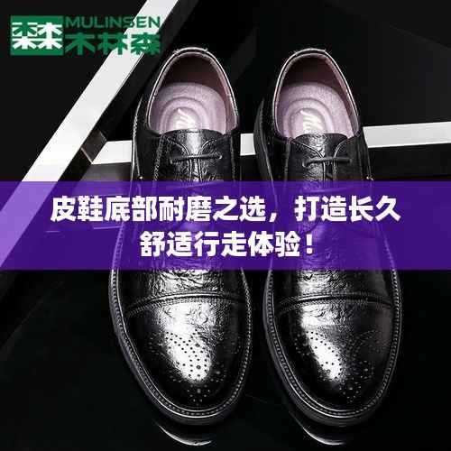 皮鞋底部耐磨之选,打造长久舒适行走体验!