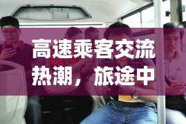 高速乘客交流热潮,旅途中的聊天互动艺术