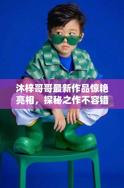 沐梓哥哥最新作品惊艳亮相,探秘之作不容错过!