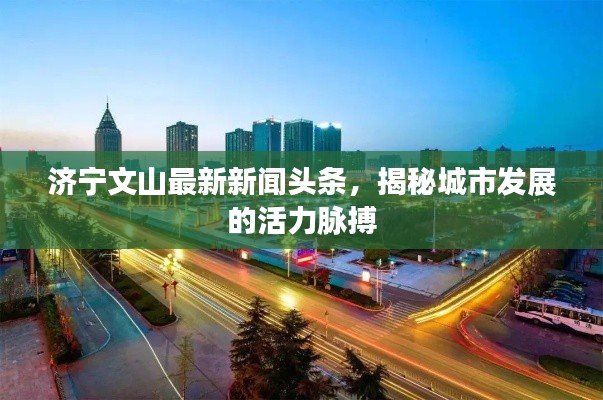 济宁文山最新新闻头条，揭秘城市发展的活力脉搏