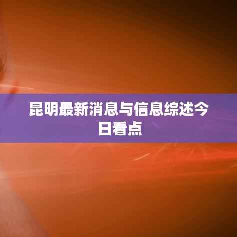 昆明最新消息与信息综述今日看点